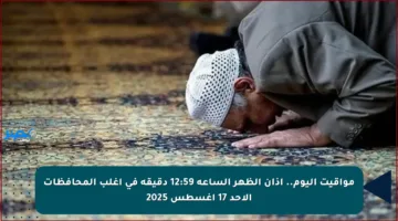 مواقيت اليوم.. أذان الظهر الساعة 12:59 دقيقة في أغلب المحافظات الأحد 17 أغسطس 2025